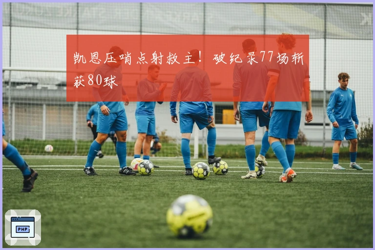 凯恩压哨点射救主！破纪录77场斩获80球