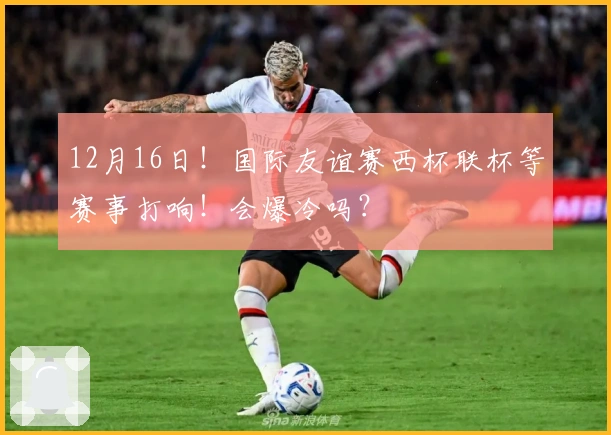 12月16日！国际友谊赛西杯联杯等赛事打响！会爆冷吗？