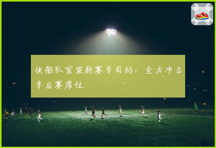 快船队官宣新赛季目标，全力冲击季后赛席位