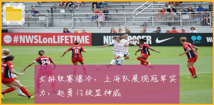 女排联赛爆冷，上海队展现冠军实力，赵勇门徒显神威