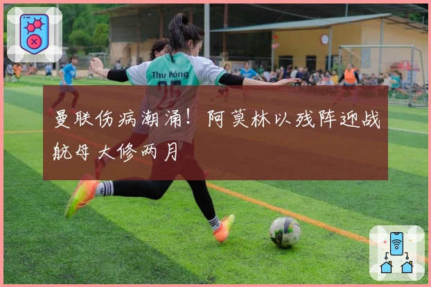 曼联伤病潮涌！阿莫林以残阵迎战航母大修两月