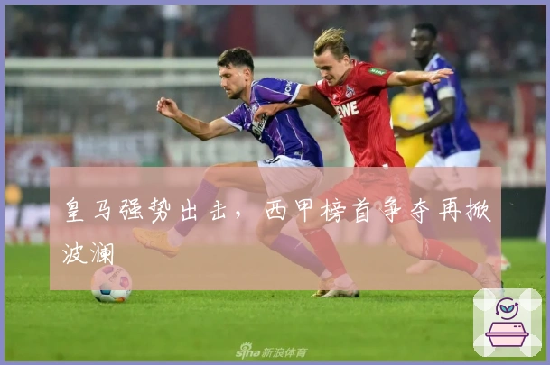 皇马强势出击，西甲榜首争夺再掀波澜