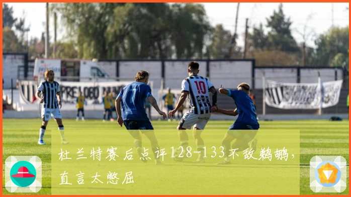 杜兰特赛后点评128-133不敌鹈鹕，直言太憋屈