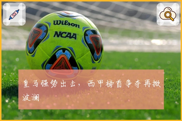 皇马强势出击，西甲榜首争夺再掀波澜