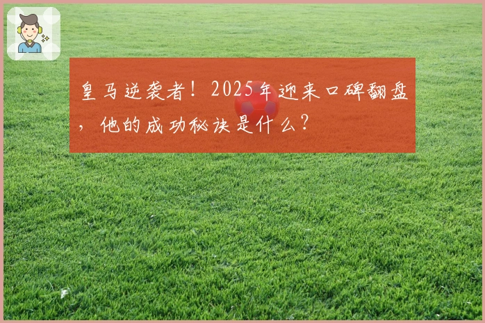 皇马逆袭者！2025年迎来口碑翻盘，他的成功秘诀是什么？