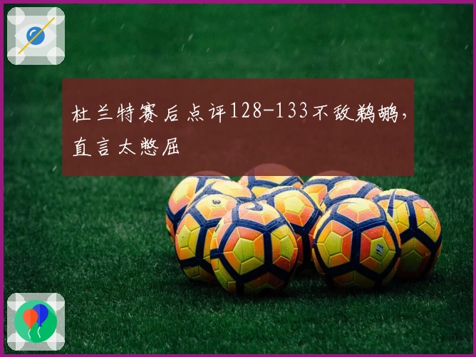 杜兰特赛后点评128-133不敌鹈鹕，直言太憋屈