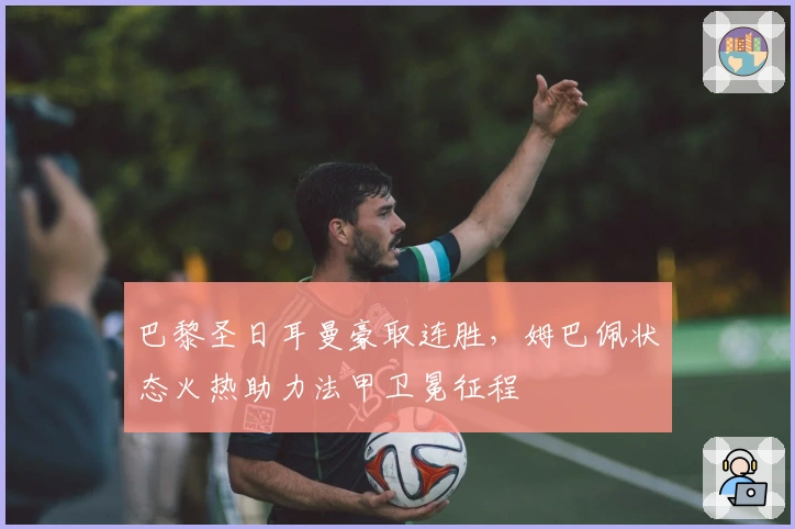 巴黎圣日耳曼豪取连胜，姆巴佩状态火热助力法甲卫冕征程