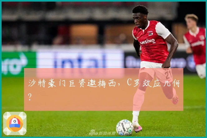 沙特豪门巨资邀梅西，C罗效应几何？