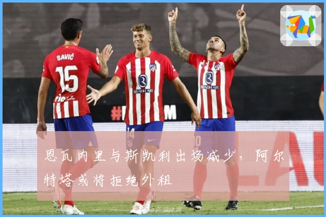 恩瓦内里与斯凯利出场减少，阿尔特塔或将拒绝外租