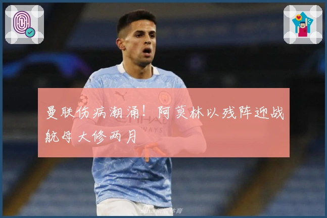 曼联伤病潮涌！阿莫林以残阵迎战航母大修两月