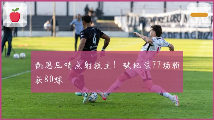 凯恩压哨点射救主！破纪录77场斩获80球