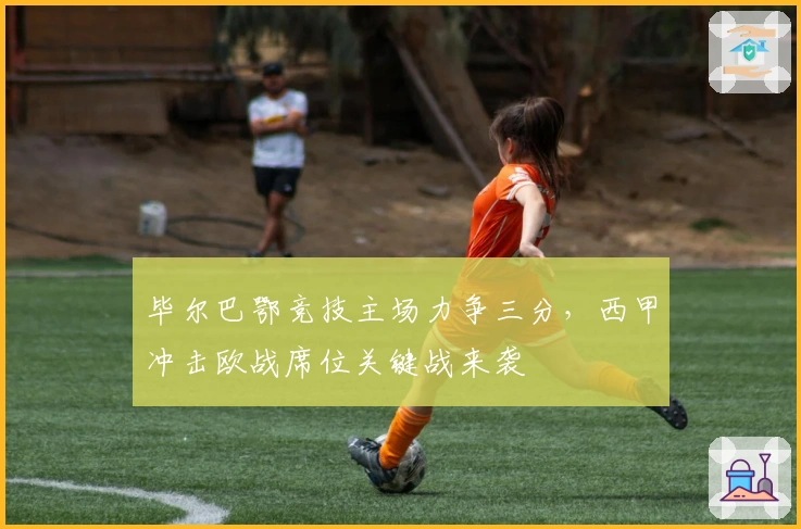 毕尔巴鄂竞技主场力争三分，西甲冲击欧战席位关键战来袭