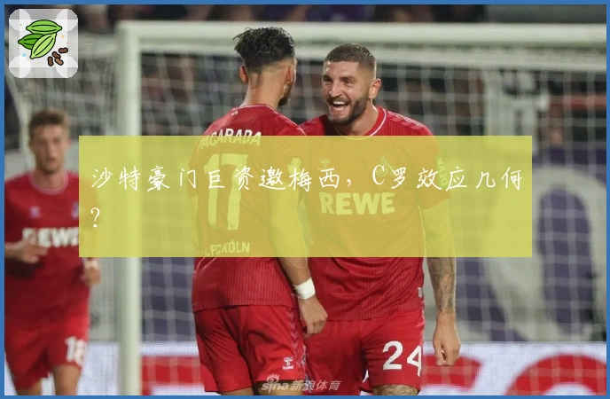 沙特豪门巨资邀梅西，C罗效应几何？