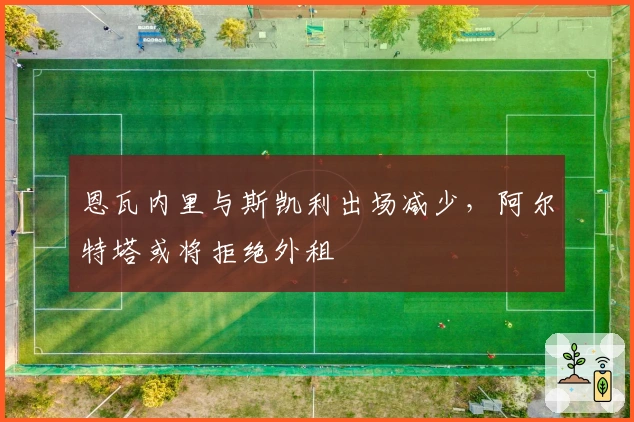 恩瓦内里与斯凯利出场减少，阿尔特塔或将拒绝外租