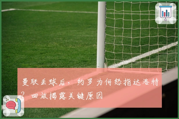 曼联丢球后，约罗为何怒指达洛特？回放揭露关键原因