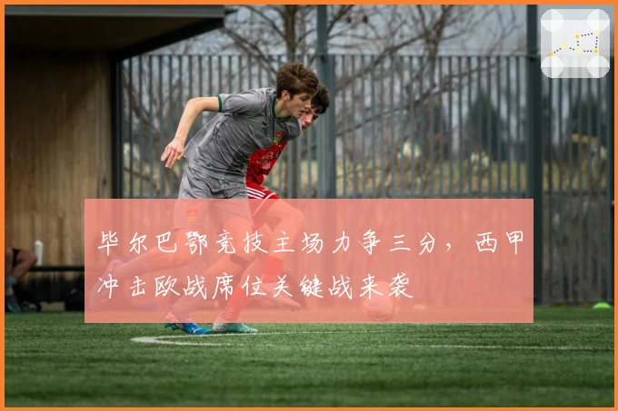 毕尔巴鄂竞技主场力争三分，西甲冲击欧战席位关键战来袭