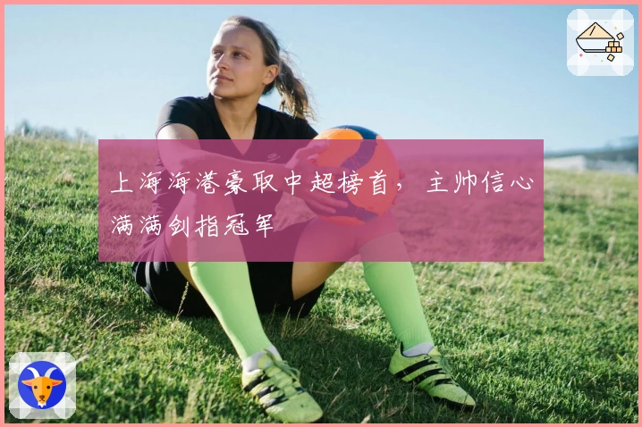 上海海港豪取中超榜首，主帅信心满满剑指冠军