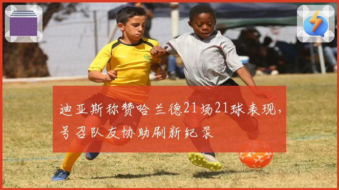 迪亚斯称赞哈兰德21场21球表现，号召队友协助刷新纪录